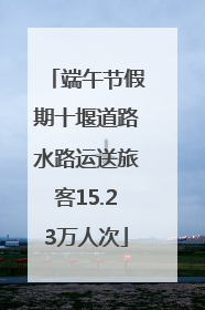 端午节假期十堰道路水路运送旅客15.23万人次