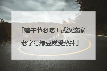 端午节必吃！武汉这家老字号绿豆糕受热捧