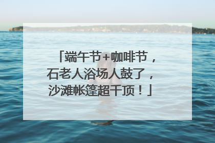 端午节+咖啡节，石老人浴场人鼓了，沙滩帐篷超千顶！