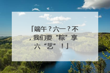 端午？六一？不，我们要“粽”享六“艺”！