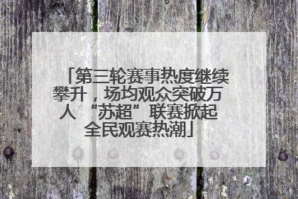 第三轮赛事热度继续攀升，场均观众突破万人 “苏超”联赛掀起全民观赛热潮