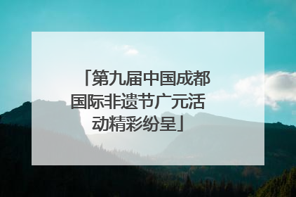 第九届中国成都国际非遗节广元活动精彩纷呈