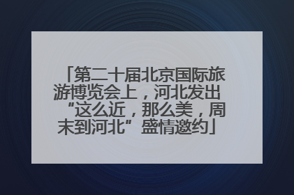 第二十届北京国际旅游博览会上，河北发出“这么近，那么美，周末到河北”盛情邀约