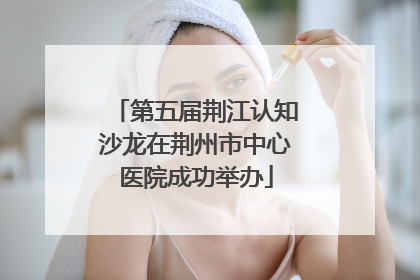 第五届荆江认知沙龙在荆州市中心医院成功举办