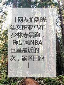 网友拍到光头文班亚马在少林寺晨跑，称是离NBA巨星最近的一次，景区回应
