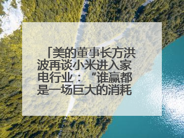 美的董事长方洪波再谈小米进入家电行业：“谁赢都是一场巨大的消耗战 ”
