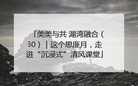 美美与共 湖湾融合（30）｜这个思廉月，走进“沉浸式”清风课堂