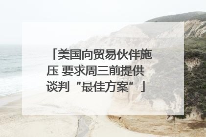 美国向贸易伙伴施压 要求周三前提供谈判“最佳方案”