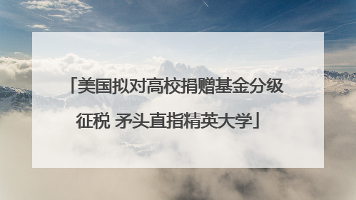 美国拟对高校捐赠基金分级征税 矛头直指精英大学