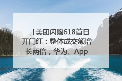 美团闪购618首日开门红：整体成交额增长两倍，华为、Apple、沃尔玛等近800个品牌翻倍增长