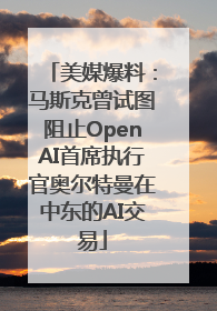 美媒爆料：马斯克曾试图阻止OpenAI首席执行官奥尔特曼在中东的AI交易