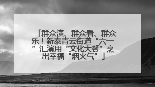 群众演、群众看、群众乐！新泰青云街道“六一”汇演用“文化大餐”烹出幸福“烟火气”