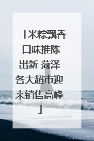 米粽飘香 口味推陈出新 菏泽各大超市迎来销售高峰
