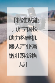 精准赋能，济宁国投助力构建机器人产业强链壮群新格局