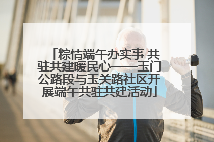 粽情端午办实事 共驻共建暖民心——玉门公路段与玉关路社区开展端午共驻共建活动