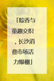 粽香与童趣交织，长沙消费市场活力爆棚