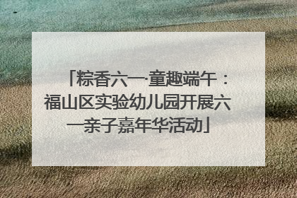 粽香六一·童趣端午：福山区实验幼儿园开展六一亲子嘉年华活动