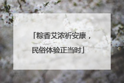 粽香艾浓祈安康，民俗体验正当时