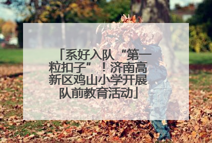 系好入队“第一粒扣子”！济南高新区鸡山小学开展队前教育活动