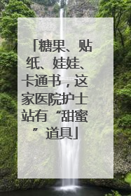 糖果、贴纸、娃娃、卡通书，这家医院护士站有“甜蜜”道具
