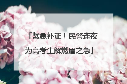 紧急补证！民警连夜为高考生解燃眉之急