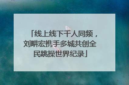 线上线下千人同频，刘畊宏携手多城共创全民跳操世界纪录