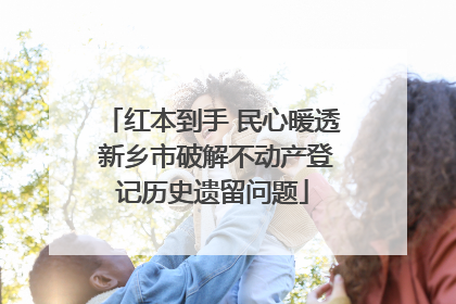红本到手 民心暖透 新乡市破解不动产登记历史遗留问题
