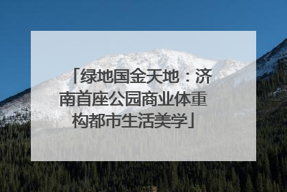 绿地国金天地：济南首座公园商业体重构都市生活美学