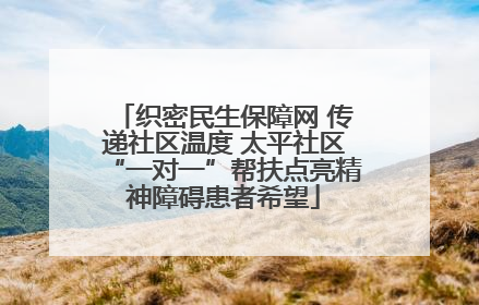 织密民生保障网 传递社区温度 太平社区“一对一”帮扶点亮精神障碍患者希望