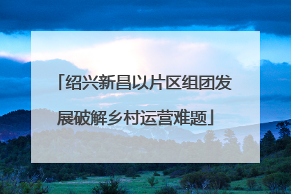 绍兴新昌以片区组团发展破解乡村运营难题