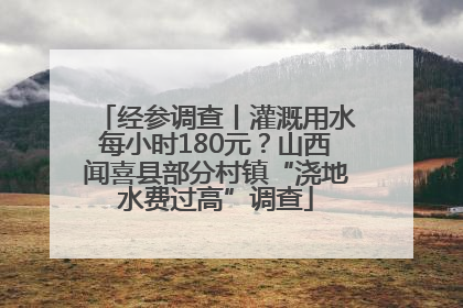 经参调查丨灌溉用水每小时180元？山西闻喜县部分村镇“浇地水费过高”调查