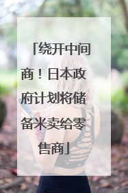 绕开中间商！日本政府计划将储备米卖给零售商