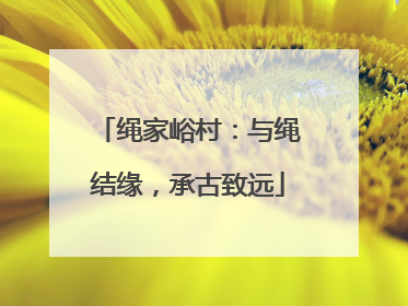 绳家峪村：与绳结缘，承古致远