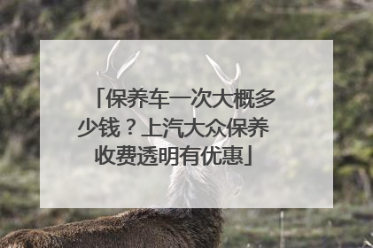 保养车一次大概多少钱？上汽大众保养收费透明有优惠