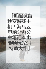 低配设备秒变游戏主机！海马云电脑让办公室笔记本也能畅玩光追特效大作