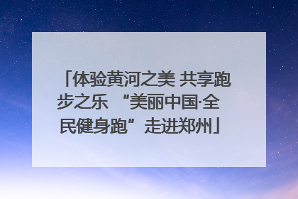 体验黄河之美 共享跑步之乐 “美丽中国·全民健身跑”走进郑州