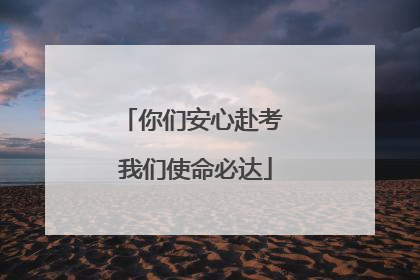 你们安心赴考 我们使命必达