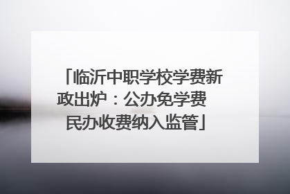临沂中职学校学费新政出炉：公办免学费 民办收费纳入监管