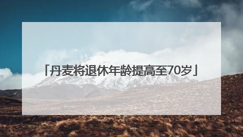 丹麦将退休年龄提高至70岁