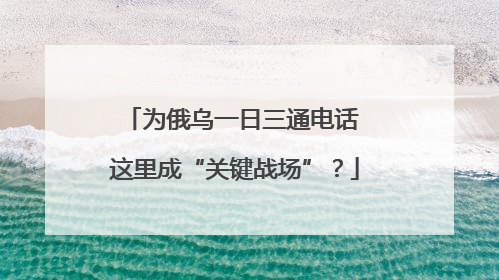 为俄乌一日三通电话 这里成“关键战场”？