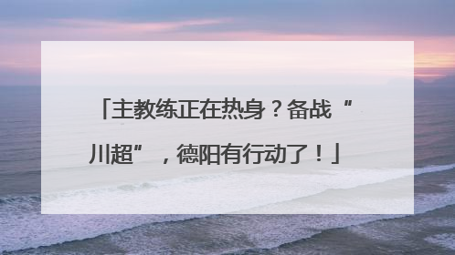 主教练正在热身？备战“川超”，德阳有行动了！
