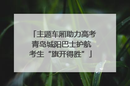 主题车厢助力高考 青岛城阳巴士护航考生“旗开得胜”