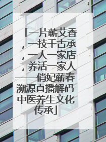 一片蕲艾香，一技千古承，一人一家店，养活一家人——俏妃蕲春溯源直播解码中医养生文化传承