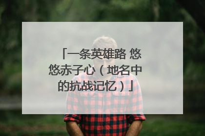 一条英雄路 悠悠赤子心（地名中的抗战记忆）