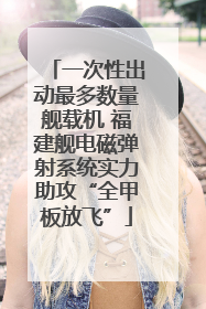 一次性出动最多数量舰载机 福建舰电磁弹射系统实力助攻“全甲板放飞”