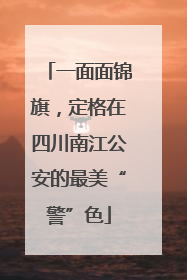 一面面锦旗，定格在四川南江公安的最美“警”色