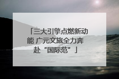 三大引擎点燃新动能 广元文旅全力奔赴“国际范”