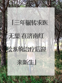 三年辗转求医无果 在济南红绘系统治疗后迎来新生