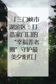 三门峡市湖滨区：打造家门口的“幸福养老圈”守护最美夕阳红