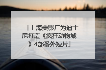 上海美影厂为迪士尼打造《疯狂动物城》4部番外短片